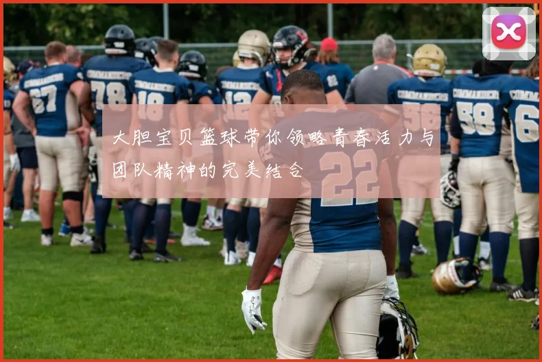 大胆宝贝篮球带你领略青春活力与团队精神的完美结合