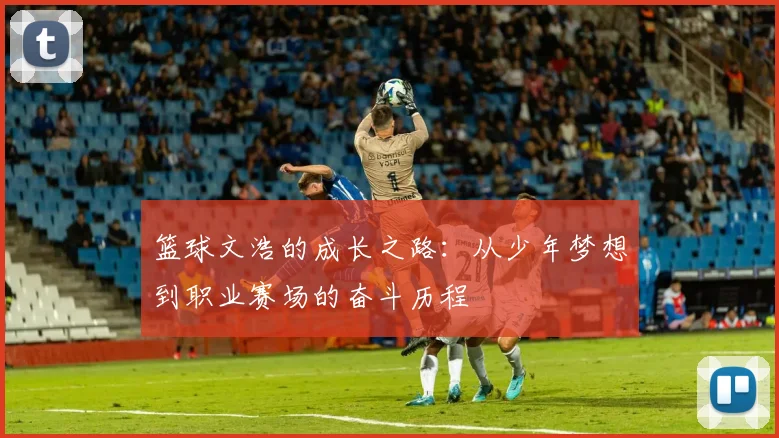 篮球文浩的成长之路：从少年梦想到职业赛场的奋斗历程