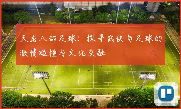 天龙八部足球：探寻武侠与足球的激情碰撞与文化交融