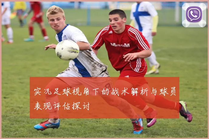 实况足球视角下的战术解析与球员表现评估探讨