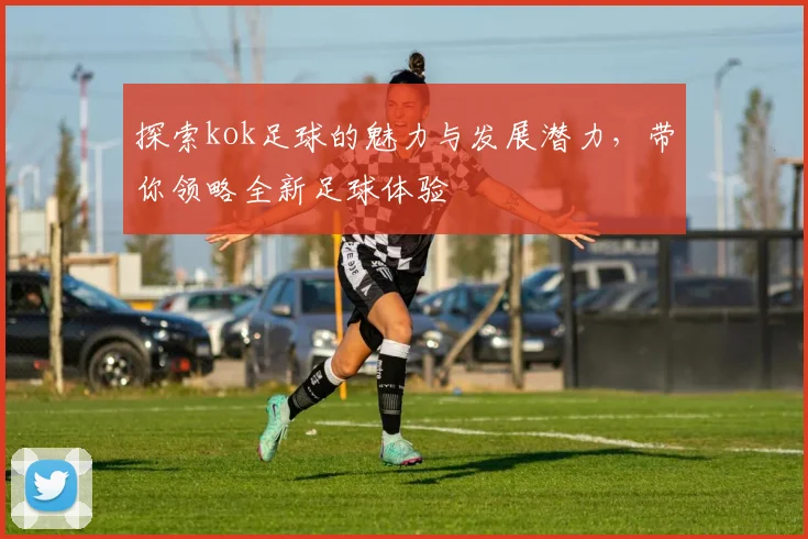 探索kok足球的魅力与发展潜力，带你领略全新足球体验