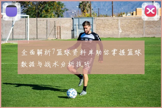 全面解析7篮球资料库助你掌握篮球数据与战术分析技巧