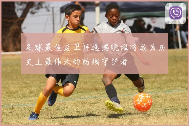 足球最佳后卫评选揭晓谁将成为历史上最伟大的防线守护者
