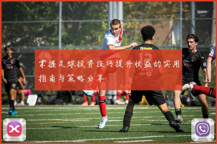 掌握足球投资技巧提升收益的实用指南与策略分享