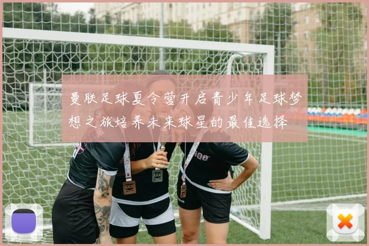 曼联足球夏令营开启青少年足球梦想之旅培养未来球星的最佳选择