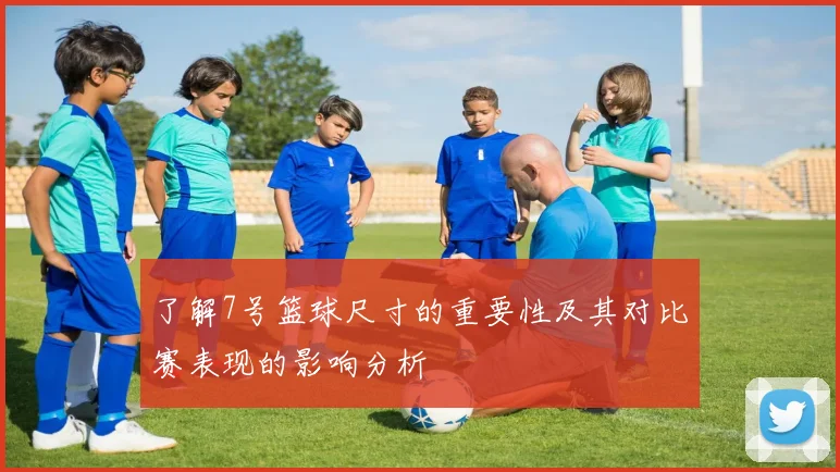 了解7号篮球尺寸的重要性及其对比赛表现的影响分析