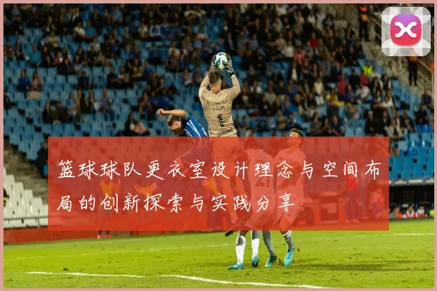 篮球球队更衣室设计理念与空间布局的创新探索与实践分享