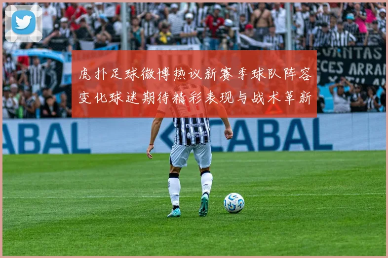 虎扑足球微博热议新赛季球队阵容变化球迷期待精彩表现与战术革新