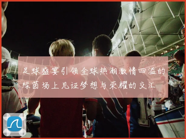 足球盛宴引领全球热潮激情四溢的绿茵场上见证梦想与荣耀的交汇