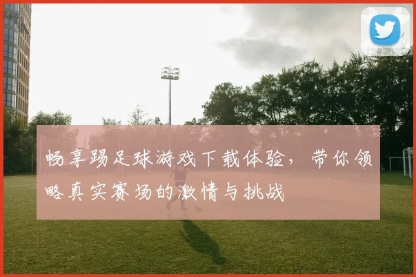畅享踢足球游戏下载体验，带你领略真实赛场的激情与挑战