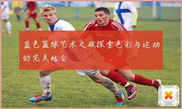 蓝色篮球艺术之旅探索色彩与运动的完美结合