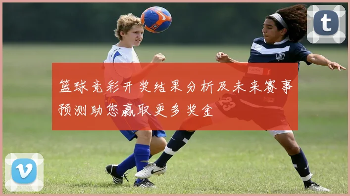 篮球竞彩开奖结果分析及未来赛事预测助您赢取更多奖金