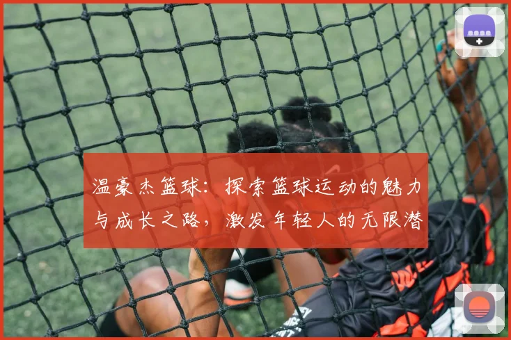 温豪杰篮球：探索篮球运动的魅力与成长之路，激发年轻人的无限潜能与热情